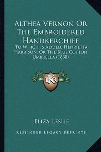 Cover image for Althea Vernon or the Embroidered Handkerchief: To Which Is Added, Henrietta Harrison, or the Blue Cotton Umbrella (1838)