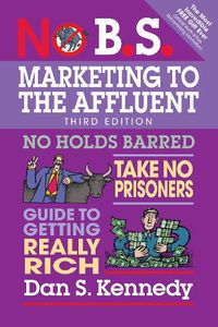 Cover image for No B.S. Marketing to the Affluent: No Holds Barred, Take No Prisoners, Guide to Getting Really Rich