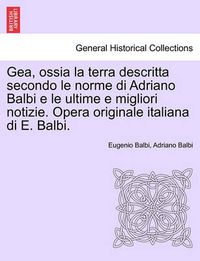 Cover image for Gea, Ossia La Terra Descritta Secondo Le Norme Di Adriano Balbi E Le Ultime E Migliori Notizie. Opera Originale Italiana Di E. Balbi.
