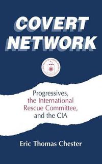 Cover image for Covert Network: Progressives, the International Rescue Committee and the CIA: Progressives, the International Rescue Committee and the CIA