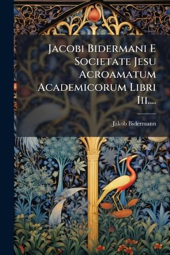 Cover image for Jacobi Bidermani E Societate Jesu Acroamatum Academicorum Libri Iii....