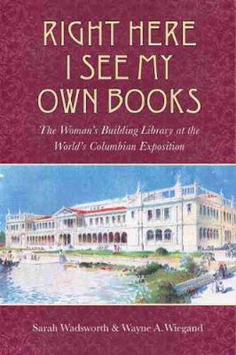 Cover image for Right Here I See My Own Books: The Woman's Building Library at the World's Columbian Exposition