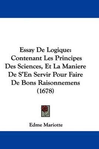 Essay de Logique: Contenant Les Principes Des Sciences, Et La Maniere de S'En Servir Pour Faire de Bons Raisonnemens (1678)