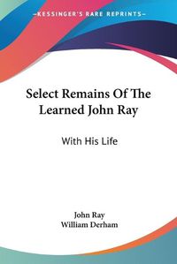 Cover image for Select Remains of the Learned John Ray: With His Life