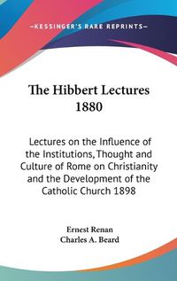 Cover image for The Hibbert Lectures 1880: Lectures on the Influence of the Institutions, Thought and Culture of Rome on Christianity and the Development of the Catholic Church 1898