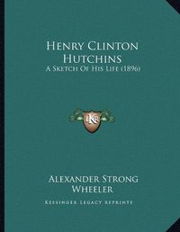 Cover image for Henry Clinton Hutchins: A Sketch of His Life (1896)