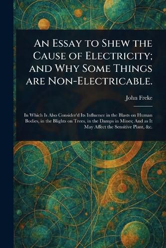 Cover image for An Essay to Shew the Cause of Electricity; and Why Some Things Are Non-Electricable.