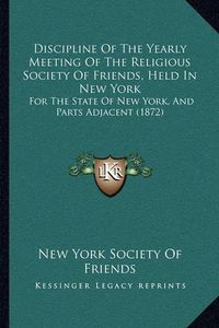 Cover image for Discipline of the Yearly Meeting of the Religious Society of Friends, Held in New York: For the State of New York, and Parts Adjacent (1872)