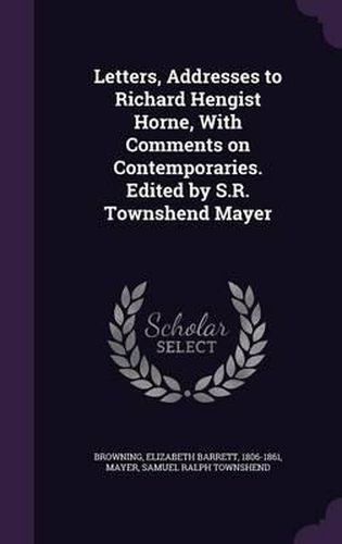 Letters, Addresses to Richard Hengist Horne, with Comments on Contemporaries. Edited by S.R. Townshend Mayer