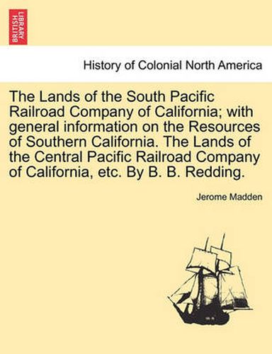 Cover image for The Lands of the South Pacific Railroad Company of California; With General Information on the Resources of Southern California. the Lands of the Central Pacific Railroad Company of California, Etc. by B. B. Redding.