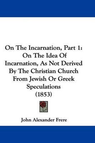 Cover image for On The Incarnation, Part 1: On The Idea Of Incarnation, As Not Derived By The Christian Church From Jewish Or Greek Speculations (1853)