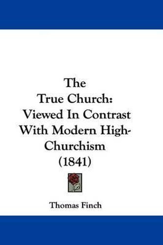 Cover image for The True Church: Viewed In Contrast With Modern High-Churchism (1841)