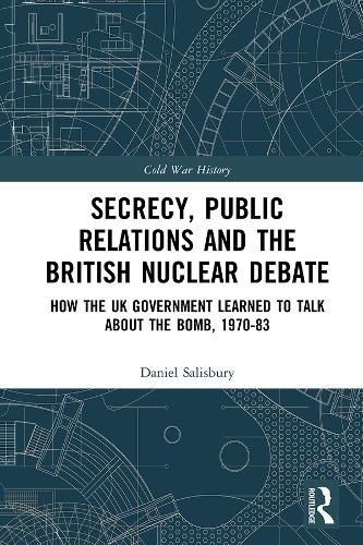 Cover image for Secrecy, Public Relations and the British Nuclear Debate: How the UK Government Learned to Talk about the Bomb, 1970-83