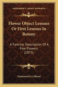 Cover image for Flower Object Lessons or First Lessons in Botany: A Familiar Description of a Few Flowers (1873)