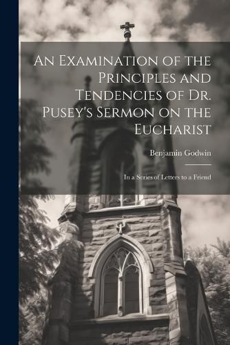 An Examination of the Principles and Tendencies of Dr. Pusey's Sermon on the Eucharist