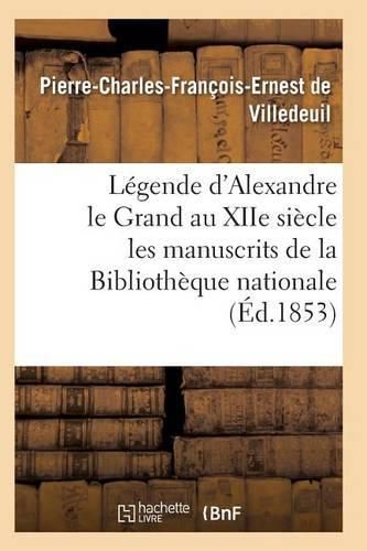 Legende d'Alexandre Le Grand Au Xiie Siecle: d'Apres Les Manuscrits de la Bibliotheque Nationale