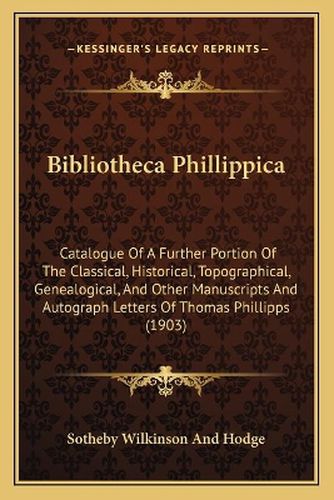 Bibliotheca Phillippica: Catalogue of a Further Portion of the Classical, Historical, Topographical, Genealogical, and Other Manuscripts and Autograph Letters of Thomas Phillipps (1903)