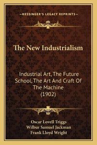 Cover image for The New Industrialism: Industrial Art, the Future School, the Art and Craft of the Machine (1902)