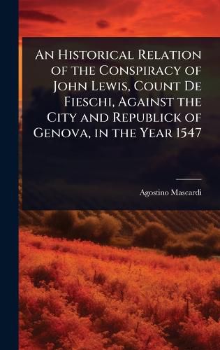 Cover image for An Historical Relation of the Conspiracy of John Lewis, Count De Fieschi, Against the City and Republick of Genova, in the Year 1547