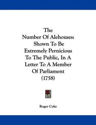 Cover image for The Number of Alehouses: Shown to Be Extremely Pernicious to the Public, in a Letter to a Member of Parliament (1758)
