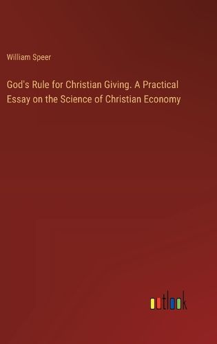 God's Rule for Christian Giving. A Practical Essay on the Science of Christian Economy