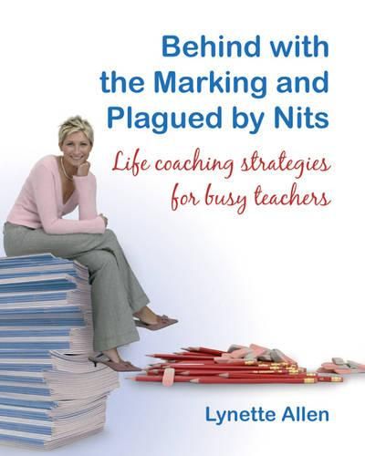 Cover image for Behind with the Marking and Plagued by Nits: Life Coaching Strategies for Busy Teachers