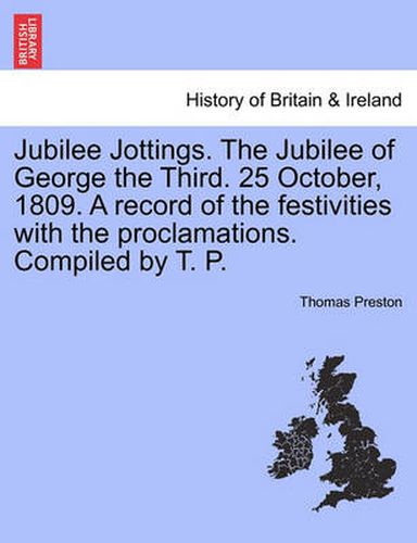 Cover image for Jubilee Jottings. the Jubilee of George the Third. 25 October, 1809. a Record of the Festivities with the Proclamations. Compiled by T. P.