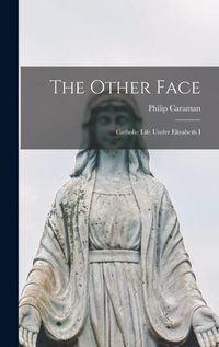 Cover image for The Other Face; Catholic Life Under Elizabeth I