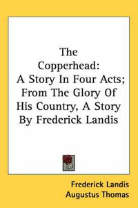 Cover image for The Copperhead: A Story in Four Acts; From the Glory of His Country, a Story by Frederick Landis