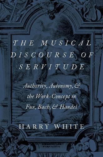 Cover image for The Musical Discourse of Servitude: Authority, Autonomy, and the Work-Concept in Fux, Bach and Handel