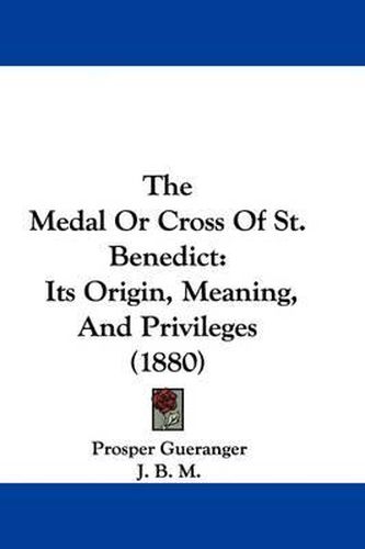 Cover image for The Medal or Cross of St. Benedict: Its Origin, Meaning, and Privileges (1880)