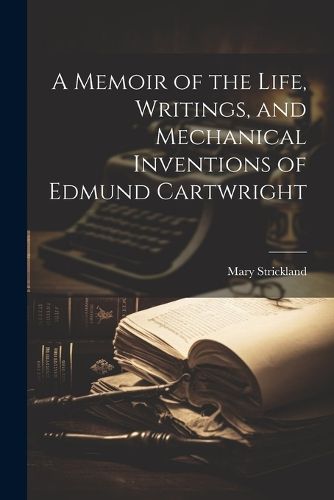 A Memoir of the Life, Writings, and Mechanical Inventions of Edmund Cartwright