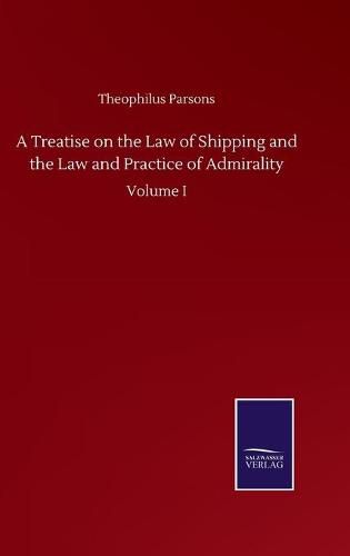 A Treatise on the Law of Shipping and the Law and Practice of Admirality: Volume I