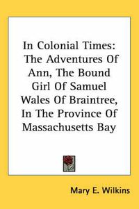 Cover image for In Colonial Times: The Adventures of Ann, the Bound Girl of Samuel Wales of Braintree, in the Province of Massachusetts Bay