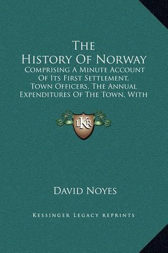 Cover image for The History of Norway: Comprising a Minute Account of Its First Settlement, Town Officers, the Annual Expenditures of the Town, with Other Statistical Matters (1852)