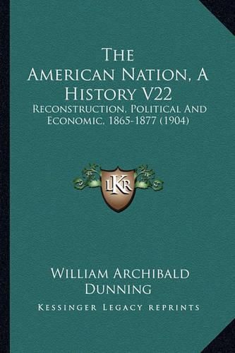 The American Nation, a History V22 the American Nation, a History V22: Reconstruction, Political and Economic, 1865-1877 (1904) Reconstruction, Political and Economic, 1865-1877 (1904)