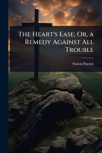Cover image for The Heart's Ease; Or, a Remedy Against All Trouble