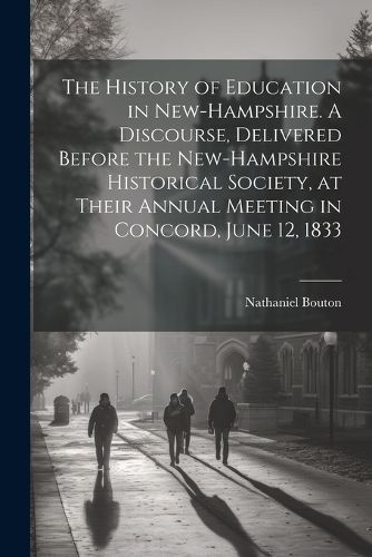 The History of Education in New-Hampshire. A Discourse, Delivered Before the New-Hampshire Historical Society, at Their Annual Meeting in Concord, June 12, 1833