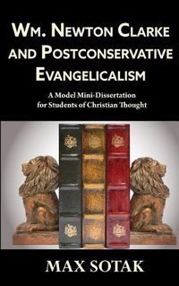 Cover image for Wm. Newton Clarke and Postconservative Evangelicalism: A Model Mini-Dissertation for Students of Christian Thought