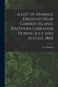 Cover image for A List of Animals Dredged Near Caribou Island, Southern Labrador During July and August, 1860 [microform]