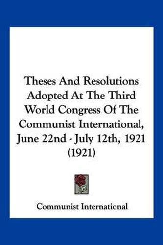 Cover image for Theses and Resolutions Adopted at the Third World Congress of the Communist International, June 22nd - July 12th, 1921 (1921)