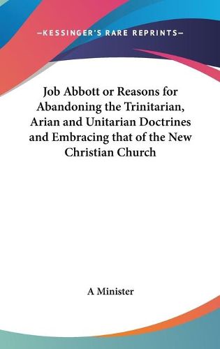 Cover image for Job Abbott or Reasons for Abandoning the Trinitarian, Arian and Unitarian Doctrines and Embracing That of the New Christian Church