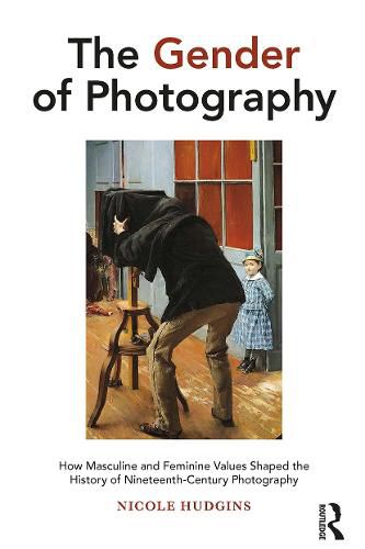 Cover image for The Gender of Photography: How Masculine and Feminine Values Shaped the History of Nineteenth-Century Photography