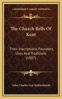 Cover image for The Church Bells of Kent: Their Inscriptions, Founders, Uses and Traditions (1887)