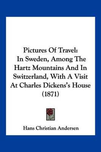 Cover image for Pictures of Travel: In Sweden, Among the Hartz Mountains and in Switzerland, with a Visit at Charles Dickens's House (1871)