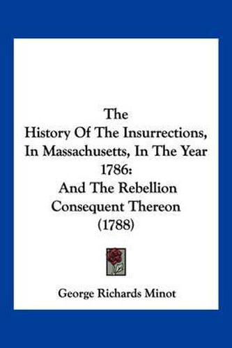 The History of the Insurrections, in Massachusetts, in the Year 1786: And the Rebellion Consequent Thereon (1788)