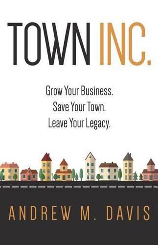 Town Inc: Grow Your Business. Save Your Town. Leave Your Legacy.