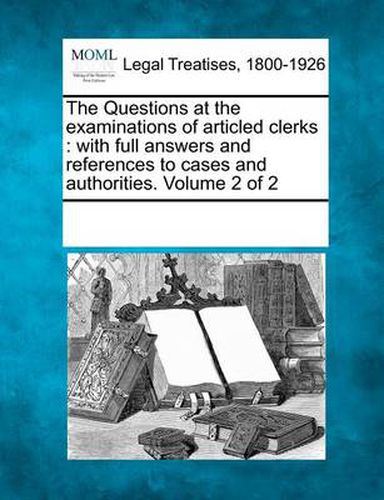 Cover image for The Questions at the Examinations of Articled Clerks: With Full Answers and References to Cases and Authorities. Volume 2 of 2