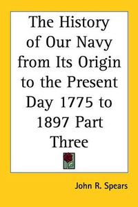 Cover image for The History of Our Navy from Its Origin to the Present Day 1775 to 1897 Part Three