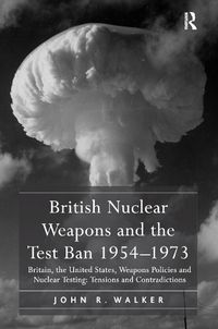 Cover image for British Nuclear Weapons and the Test Ban 1954-1973: Britain, the United States, Weapons Policies and Nuclear Testing: Tensions and Contradictions